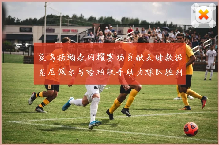 菜鸟杨瀚森闪耀赛场贡献关键数据克尼佩尔与哈珀联手助力球队胜利