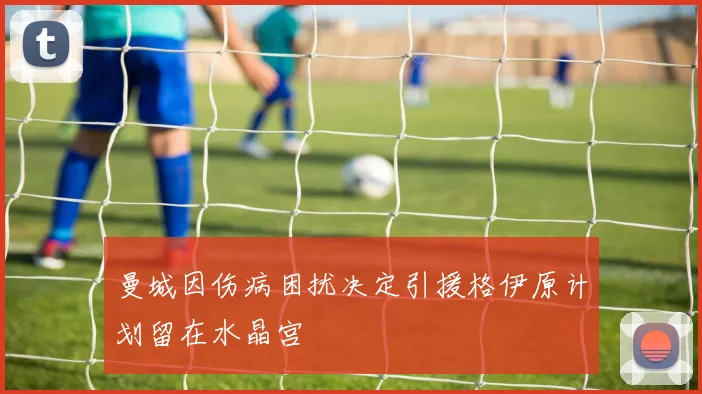 曼城因伤病困扰决定引援格伊原计划留在水晶宫