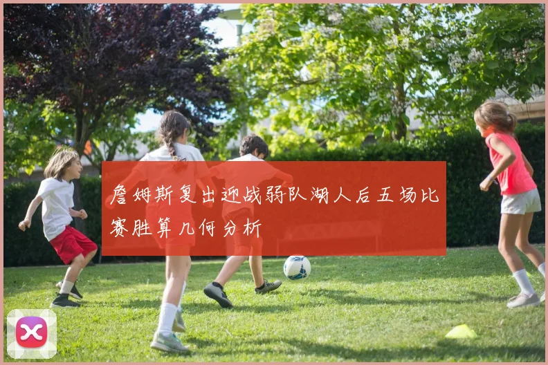 詹姆斯复出迎战弱队湖人后五场比赛胜算几何分析