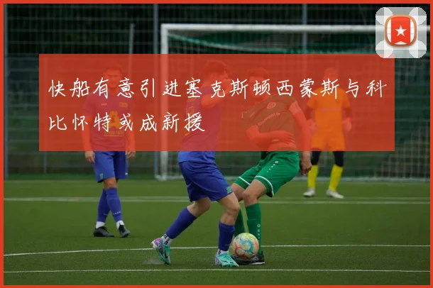 快船有意引进塞克斯顿西蒙斯与科比怀特或成新援