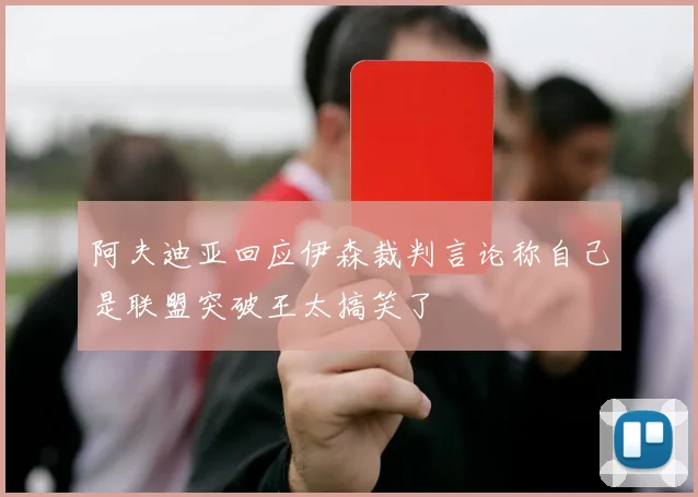 阿夫迪亚回应伊森裁判言论称自己是联盟突破王太搞笑了