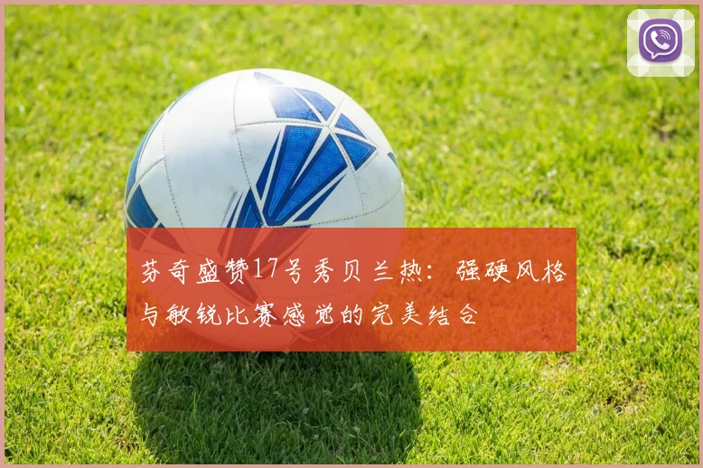 芬奇盛赞17号秀贝兰热：强硬风格与敏锐比赛感觉的完美结合