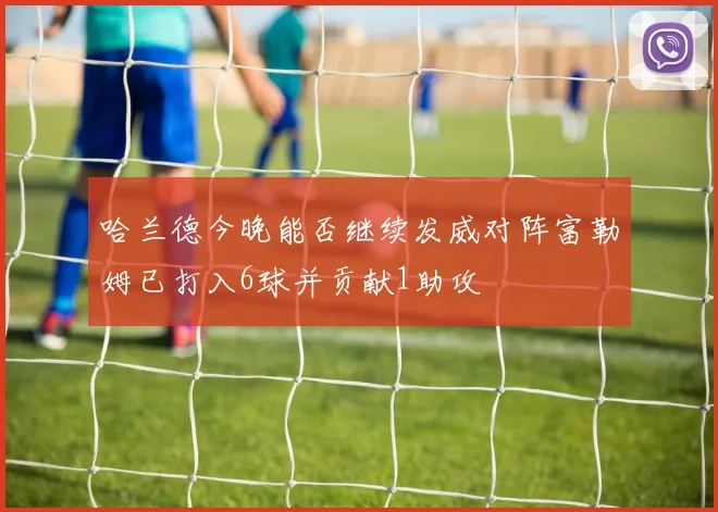 哈兰德今晚能否继续发威对阵富勒姆已打入6球并贡献1助攻