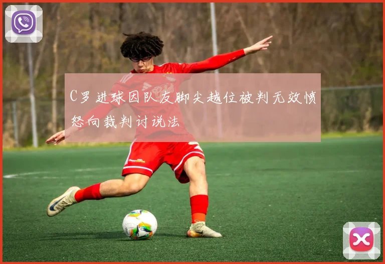 C罗进球因队友脚尖越位被判无效愤怒向裁判讨说法
