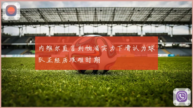 内维尔直言利物浦实力下滑认为球队正经历艰难时期