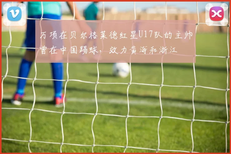 万项在贝尔格莱德红星U17队的主帅曾在中国踢球，效力黄海和浙江