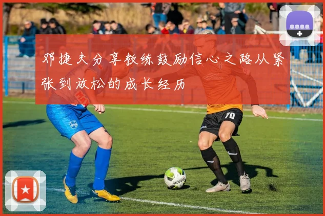 邓捷夫分享教练鼓励信心之路从紧张到放松的成长经历