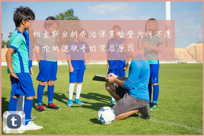 帕金斯分析乔治保罗哈登为何不愿与伦纳德联手的深层原因