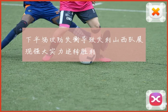 下半场攻防失衡导致失利山西队展现强大实力逆转胜利