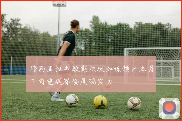 穆西亚拉冬歇期积极加练预计本月下旬重返赛场展现实力