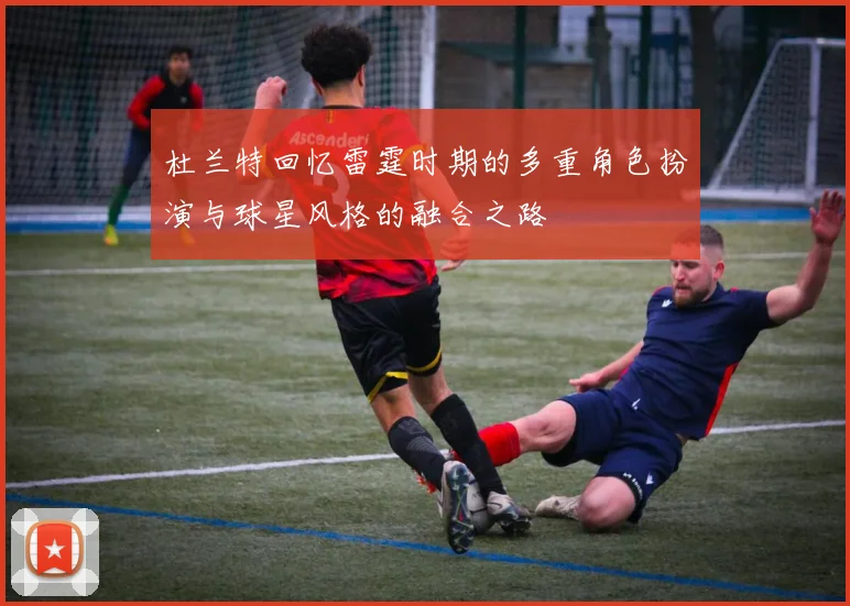 杜兰特回忆雷霆时期的多重角色扮演与球星风格的融合之路