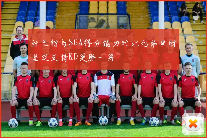 杜兰特与SGA得分能力对比范弗里特坚定支持KD更胜一筹