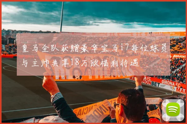 皇马全队获赠豪华宝马i7每位球员与主帅共享18万欧福利待遇