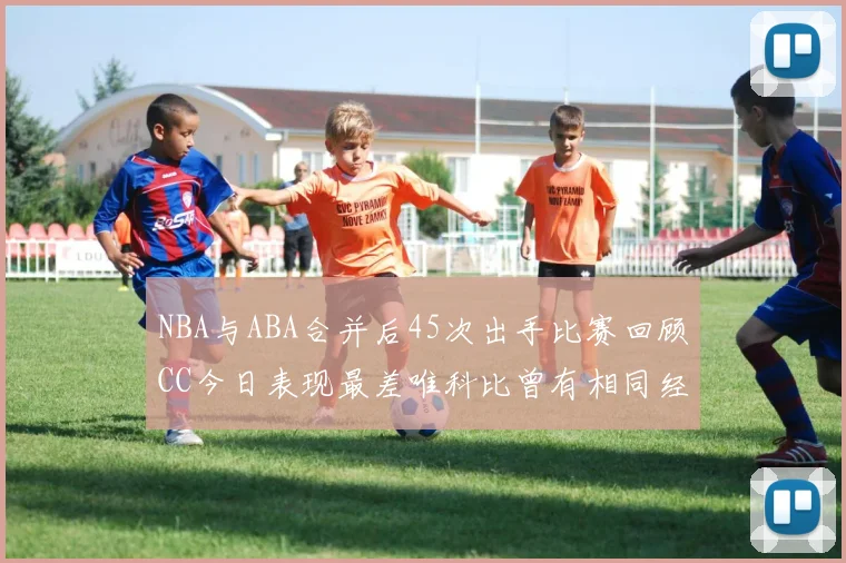 NBA与ABA合并后45次出手比赛回顾CC今日表现最差唯科比曾有相同经历