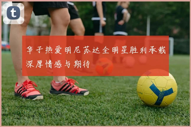 华子热爱明尼苏达全明星胜利承载深厚情感与期待