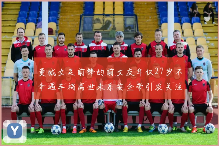 曼城女足前锋的前女友年仅27岁不幸遇车祸离世未系安全带引发关注