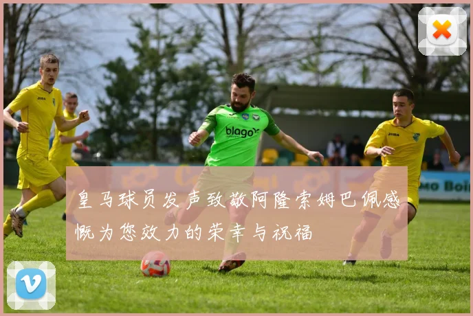 皇马球员发声致敬阿隆索姆巴佩感慨为您效力的荣幸与祝福